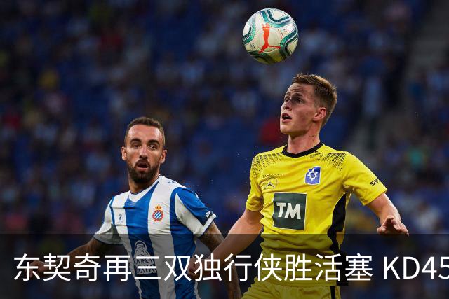 东契奇再三双独行侠胜活塞 KD45分太阳负绿军