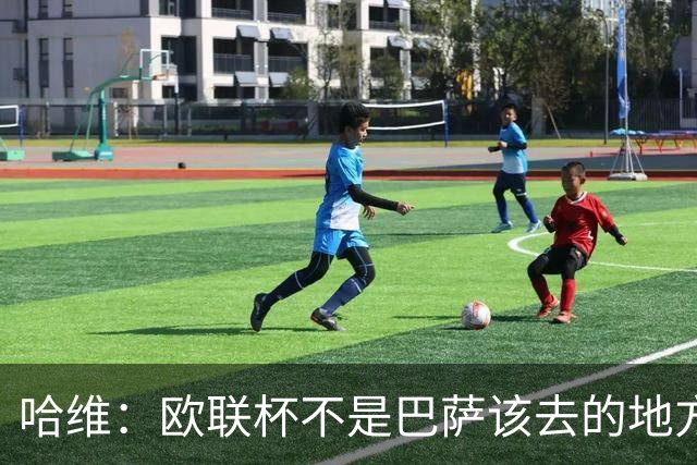 哈维：欧联杯不是巴萨该去的地方 但我们必须夺冠